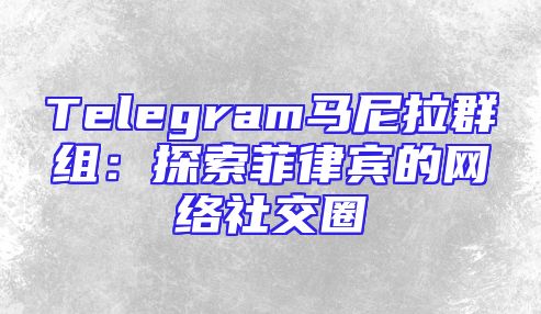 Telegram马尼拉群组：探索菲律宾的网络社交圈