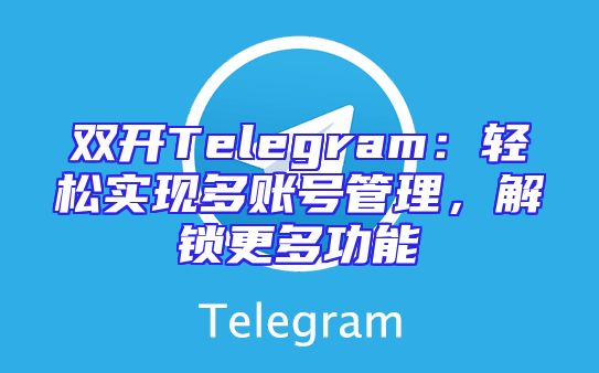 双开Telegram：轻松实现多账号管理，解锁更多功能