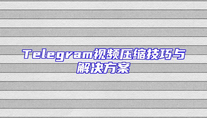 Telegram视频压缩技巧与解决方案