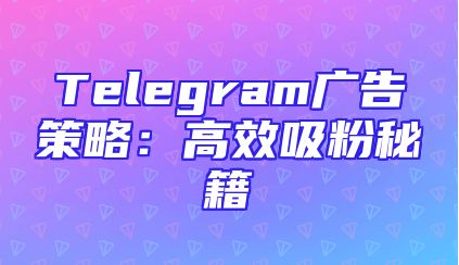 Telegram广告策略：高效吸粉秘籍