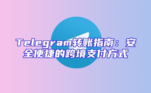 Telegram转账指南：安全便捷的跨境支付方式