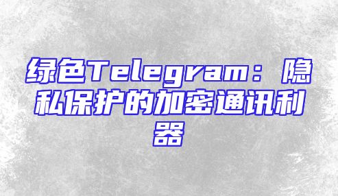 绿色Telegram：隐私保护的加密通讯利器