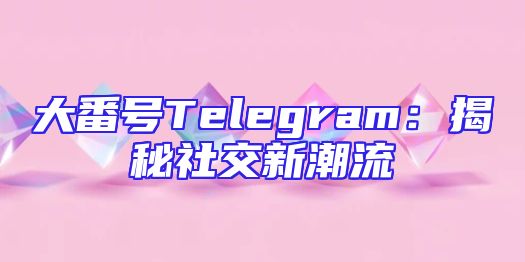 大番号Telegram：揭秘社交新潮流
