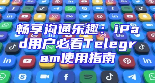 畅享沟通乐趣：iPad用户必看Telegram使用指南