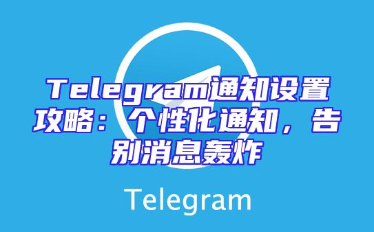 Telegram通知设置攻略：个性化通知，告别消息轰炸