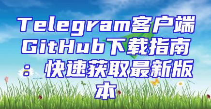 Telegram客户端GitHub下载指南：快速获取最新版本