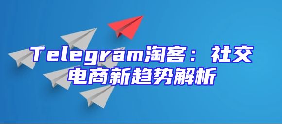Telegram淘客：社交电商新趋势解析