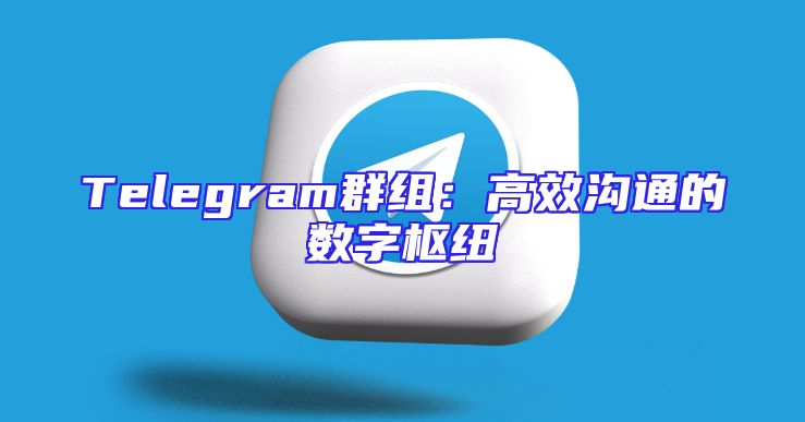 Telegram群组：高效沟通的数字枢纽