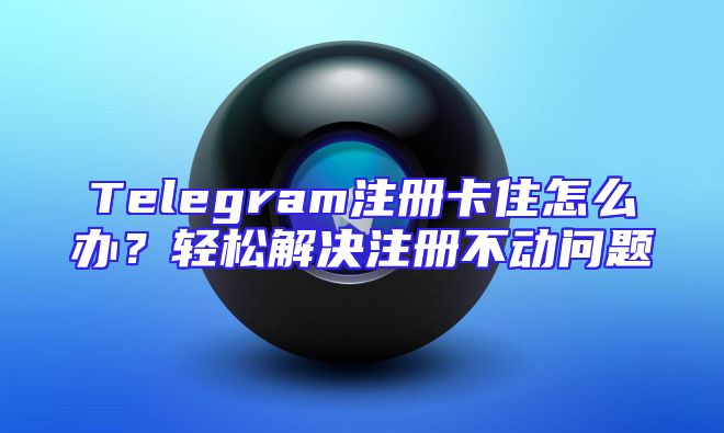 Telegram注册卡住怎么办？轻松解决注册不动问题