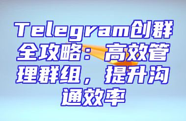 Telegram创群全攻略：高效管理群组，提升沟通效率