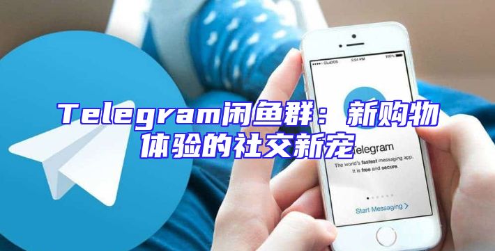 Telegram闲鱼群：新购物体验的社交新宠