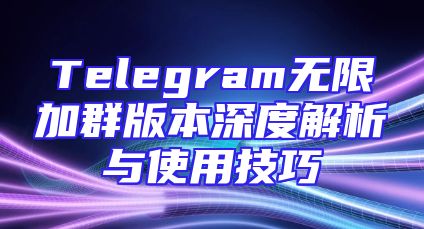 Telegram无限加群版本深度解析与使用技巧