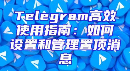 Telegram高效使用指南：如何设置和管理置顶消息