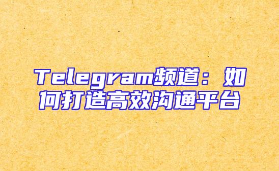 Telegram频道：如何打造高效沟通平台