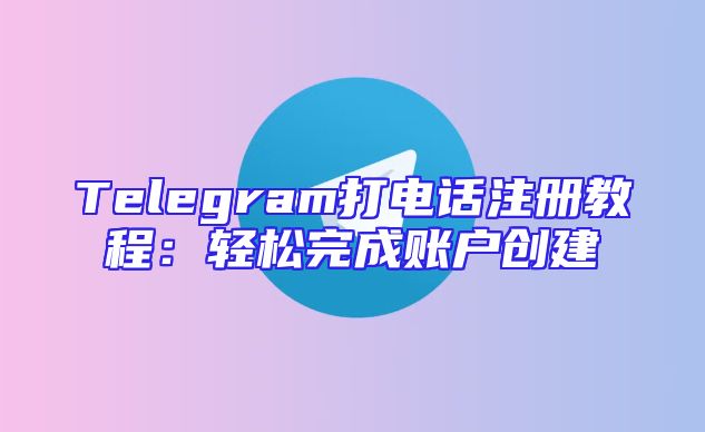 Telegram打电话注册教程：轻松完成账户创建