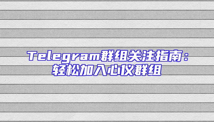 Telegram群组关注指南：轻松加入心仪群组