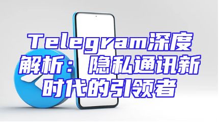 Telegram深度解析：隐私通讯新时代的引领者