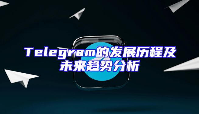 Telegram的发展历程及未来趋势分析