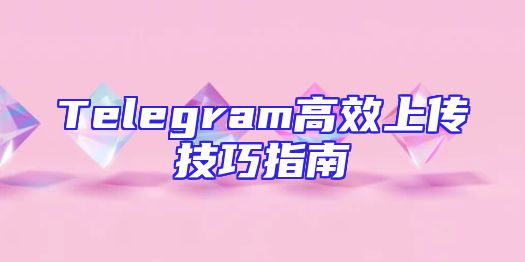 Telegram高效上传技巧指南
