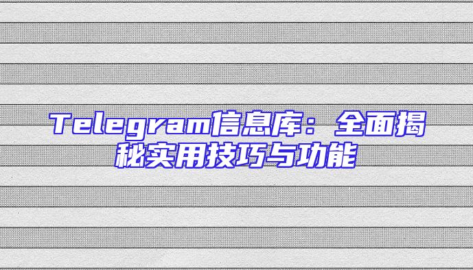 Telegram信息库：全面揭秘实用技巧与功能