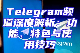 Telegram频道深度解析：功能、特色与使用技巧