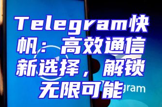 Telegram快帆：高效通信新选择，解锁无限可能