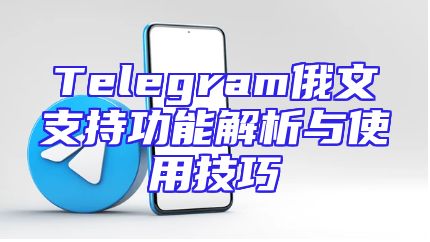 Telegram俄文支持功能解析与使用技巧