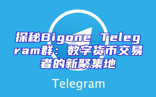 探秘Bigone Telegram群：数字货币交易者的新聚集地