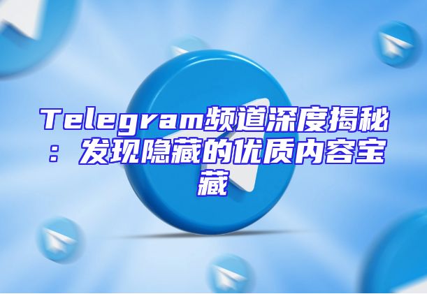 Telegram频道深度揭秘：发现隐藏的优质内容宝藏