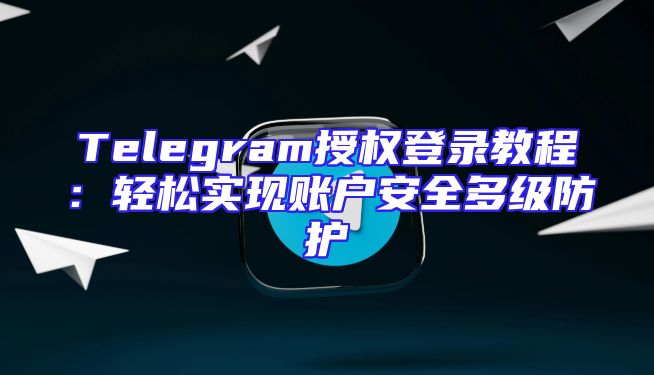 Telegram授权登录教程：轻松实现账户安全多级防护