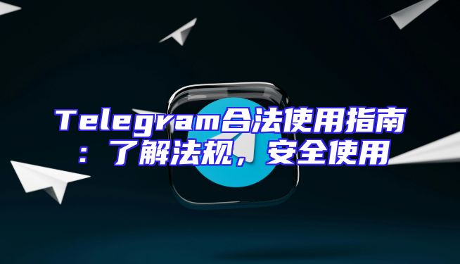 Telegram合法使用指南：了解法规，安全使用