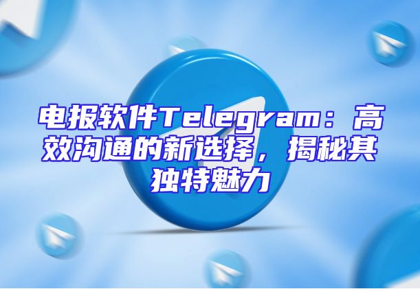 电报软件Telegram：高效沟通的新选择，揭秘其独特魅力