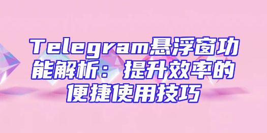 Telegram悬浮窗功能解析：提升效率的便捷使用技巧