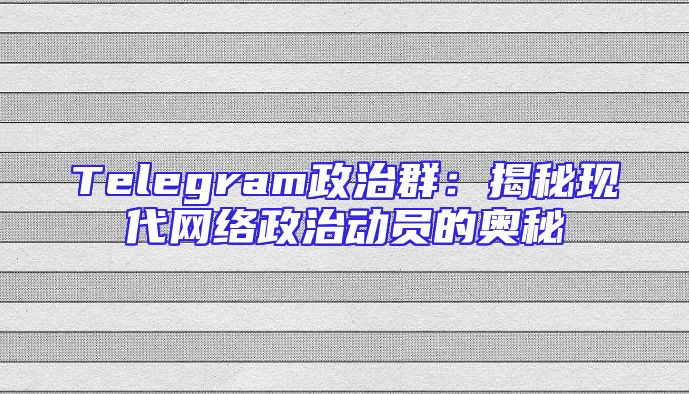 Telegram政治群：揭秘现代网络政治动员的奥秘