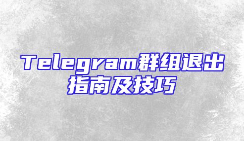 Telegram群组退出指南及技巧