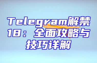 Telegram解禁18：全面攻略与技巧详解