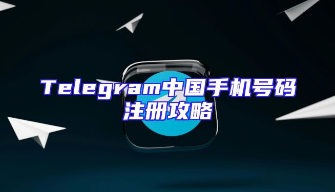 Telegram中国手机号码注册攻略