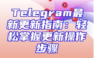 Telegram最新更新指南：轻松掌握更新操作步骤