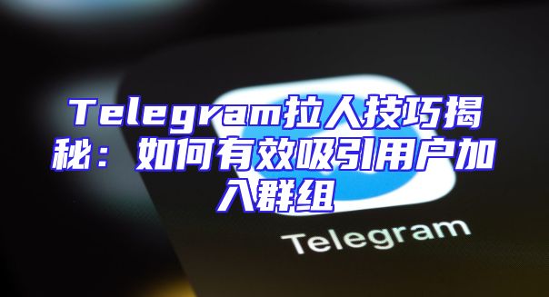 Telegram拉人技巧揭秘：如何有效吸引用户加入群组