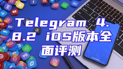 Telegram 4.8.2 iOS版本全面评测