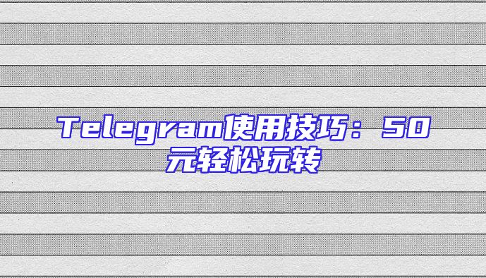 Telegram使用技巧：50元轻松玩转